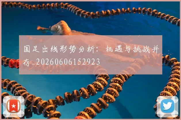 国足出线形势分析：机遇与挑战并存_20260606152923