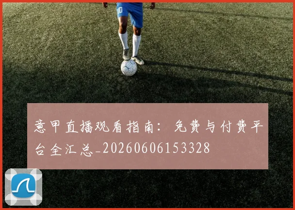 意甲直播观看指南：免费与付费平台全汇总_20260606153328